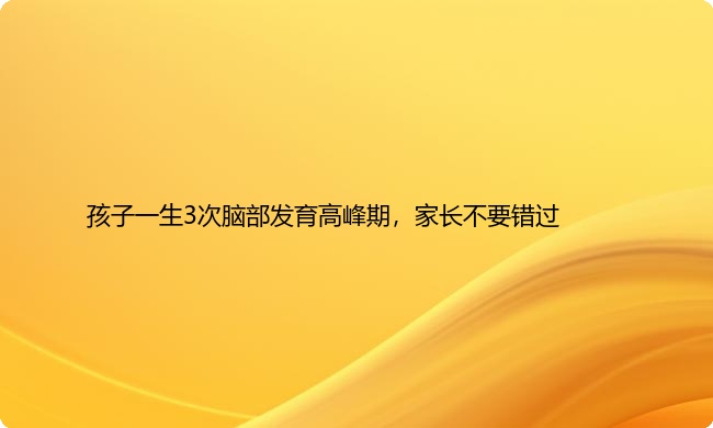 孩子一生3次脑部发育高峰期，家长不要错过