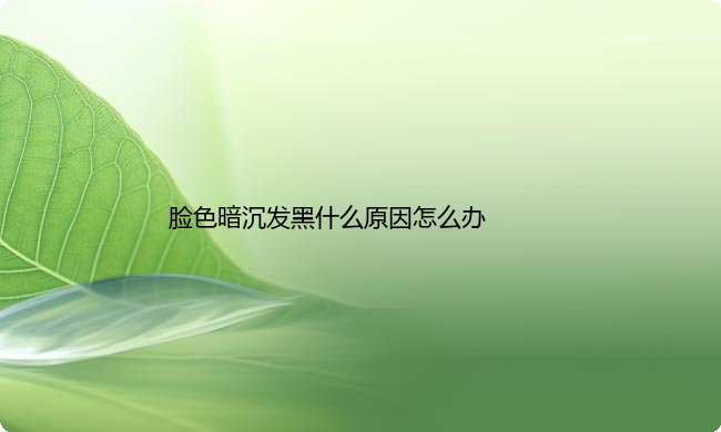 脸色暗沉发黑什么原因怎么办