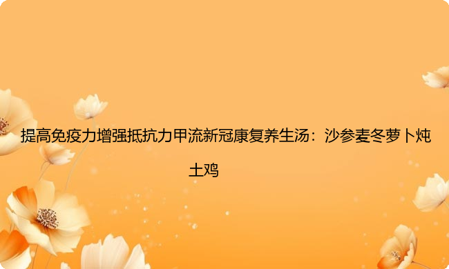 提高免疫力增强抵抗力甲流新冠康复养生汤：沙参麦冬萝卜炖土鸡