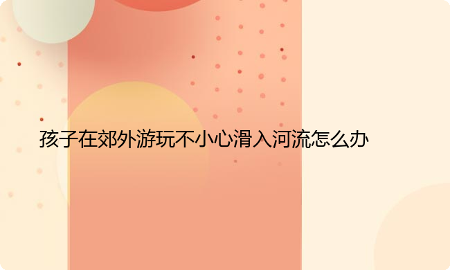 孩子在郊外游玩不小心滑入河流怎么办