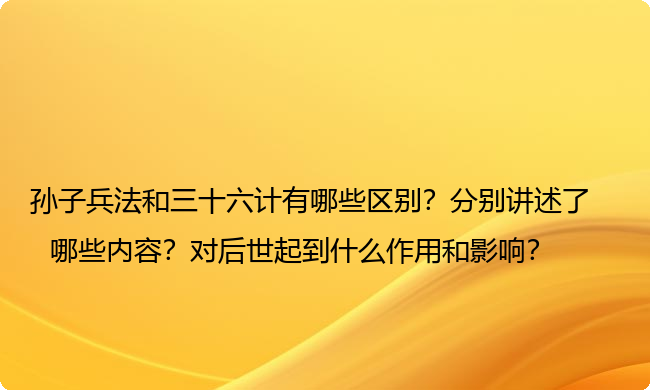 孙子兵法和三十六计有哪些区别？分别讲述了哪些内容？对后世起到什么作用和影响？
