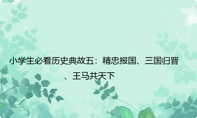 小学生必看历史典故五:精忠报国、三国归晋、王马共天下 小学生必看历史典故五:精忠报国、三国归晋、王马共天下