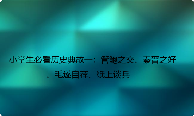 小学生必看历史典故一:管鲍之交、秦晋之好、毛遂自荐、纸上谈兵 小学生必看历史典故一:管鲍之交、秦晋之好、毛遂自荐、纸上谈兵