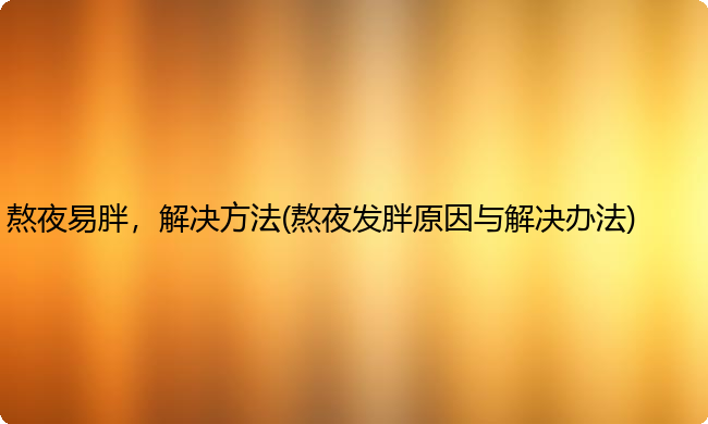 熬夜易胖，解决方法(熬夜发胖原因与解决办法)