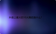 抖音上最火的10大舞蹈是什么？