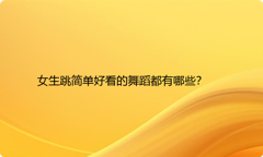 女生跳简单好看的舞蹈都有哪些？
