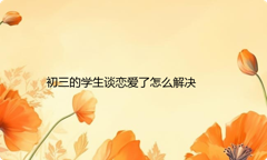 初三的学生谈恋爱了怎么解决