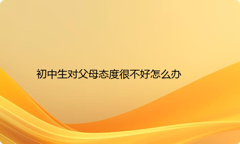 初中生对父母态度很不好怎么办
