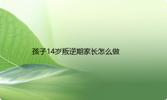 孩子14岁叛逆期家长怎么做