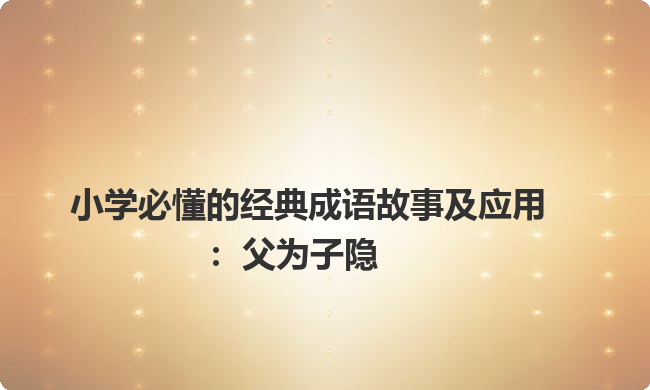 小学必懂的经典成语故事及应用：父为子隐