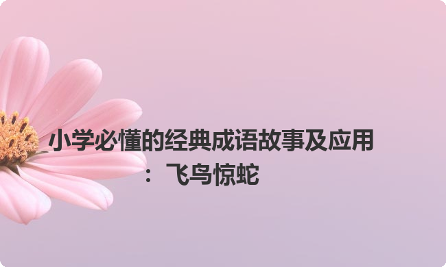 小学必懂的经典成语故事及应用:飞鸟惊蛇 小学必懂的经典成语故事及应用:飞鸟惊蛇