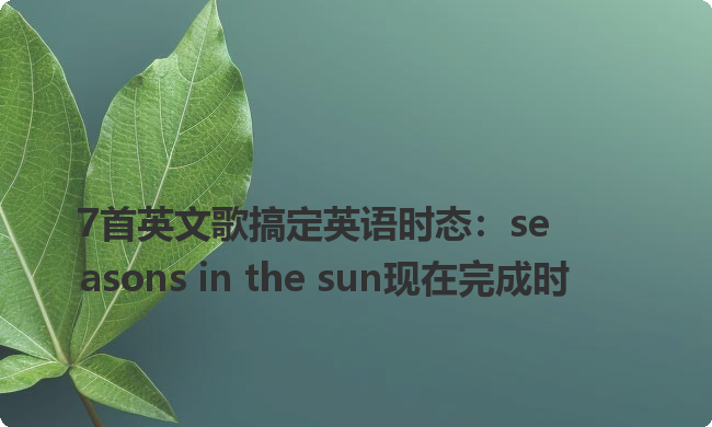 7首英文歌搞定英语时态:seasons in the sun现在完成时 7首英文歌搞定英语时态:seasons in the sun现在完成时