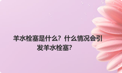 羊水栓塞是什么？什么情况会引发羊水栓塞？