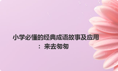 小学必懂的经典成语故事及应用：来去匆匆