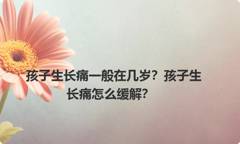 孩子生长痛一般在几岁？孩子生长痛怎么缓解？