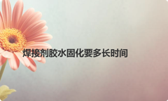 焊接剂胶水固化要多长时间