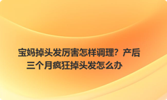 宝妈掉头发厉害怎样调理？产后三个月疯狂掉头发怎么办