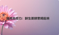提高免疫力：鲜生姜酵素喝起来