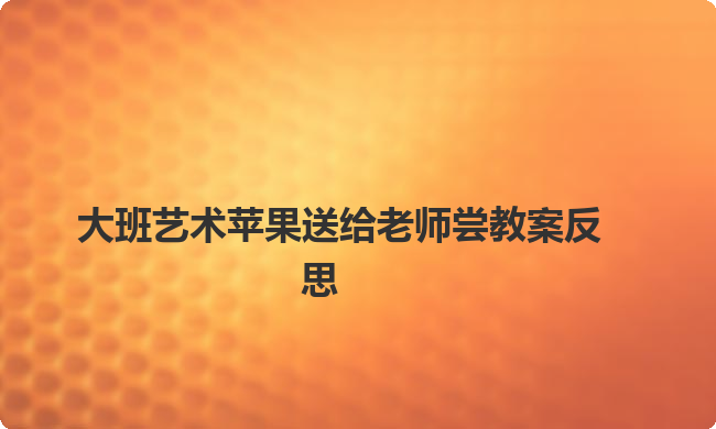 大班艺术苹果送给老师尝教案反思
