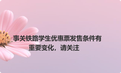 事关铁路学生优惠票发售条件有重要变化，请关注