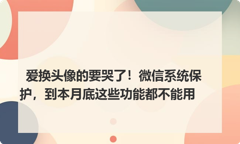 爱换头像的要哭了！微信系统保护，到本月底这些功能都不能用