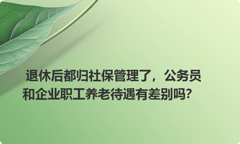 退休后都归社保管理了，公务员和企业职工养老待遇有差别吗？