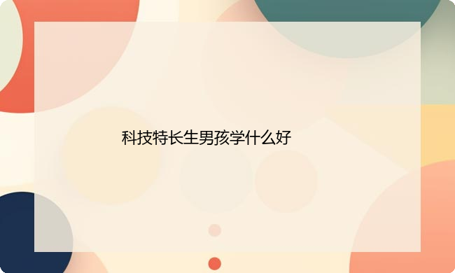科技特长生男孩学什么好