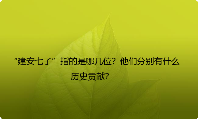 “建安七子”指的是哪几位?他们分别有什么历史贡献? “建安七子”指的是哪几位?他们分别有什么历史贡献?