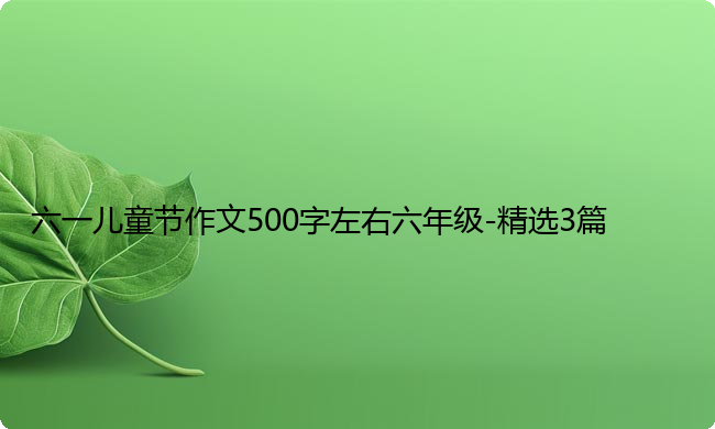 六一儿童节作文500字左右六年级-精选3篇