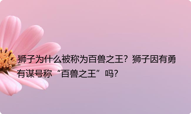 狮子为什么被称为百兽之王？狮子因有勇有谋号称“百兽之王”吗？