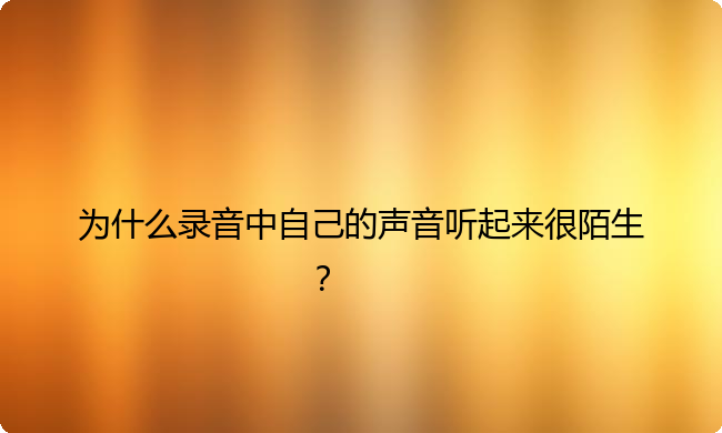 为什么录音中自己的声音听起来很陌生？