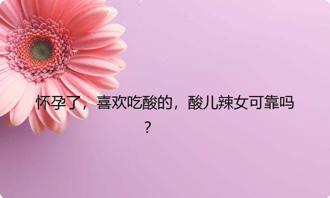 怀孕了，喜欢吃酸的，酸儿辣女可靠吗？