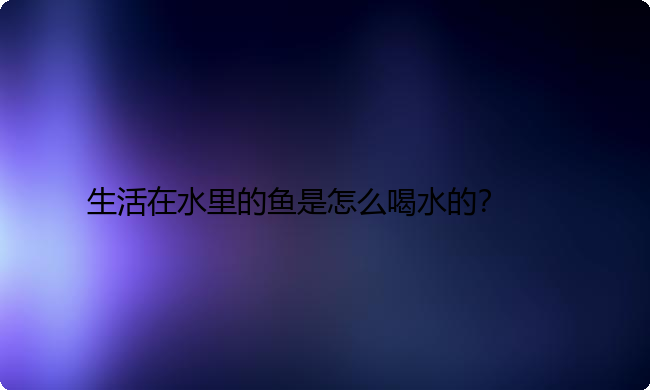 生活在水里的鱼是怎么喝水的？