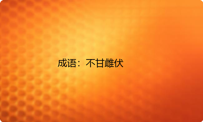 小学必懂的经典成语故事及应用：不甘雌伏