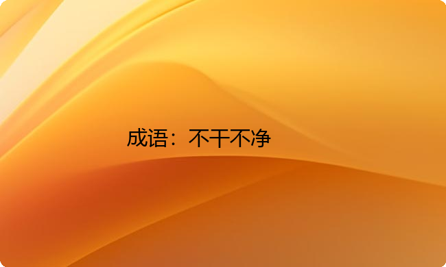 小学必懂的经典成语故事及应用：不干不净