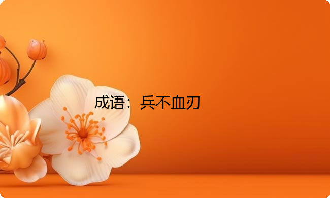 小学必懂的经典成语故事及应用:兵不血刃 小学必懂的经典成语故事及应用:兵不血刃