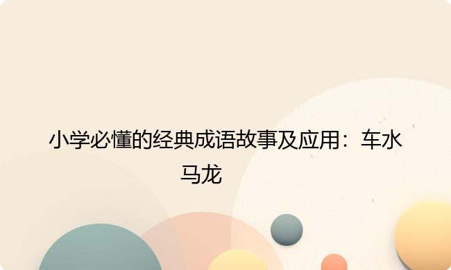 小学必懂的经典成语故事及应用:车水马龙 小学必懂的经典成语故事及应用:车水马龙