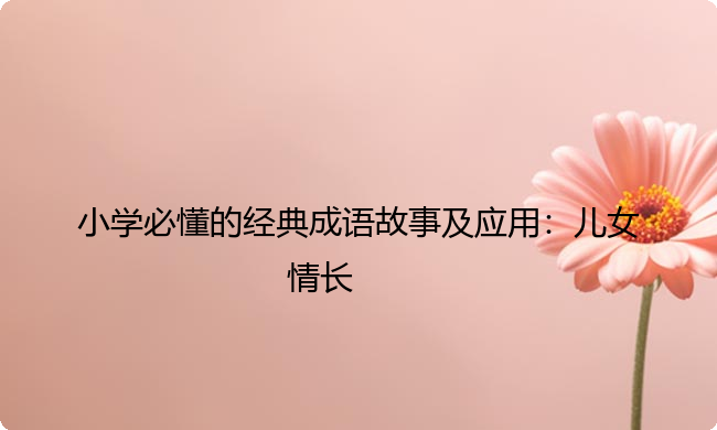 小学必懂的经典成语故事及应用：儿女情长