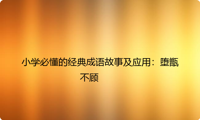 小学必懂的经典成语故事及应用:堕甑不顾 小学必懂的经典成语故事及应用:堕甑不顾