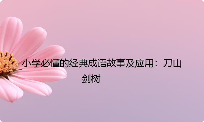 小学必懂的经典成语故事及应用：刀山剑树
