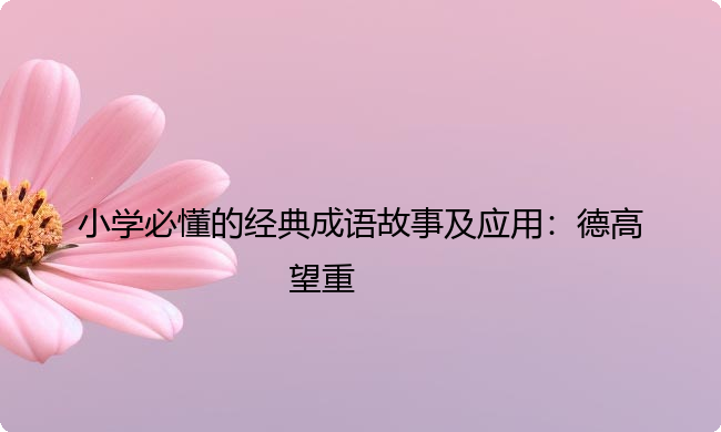 小学必懂的经典成语故事及应用：德高望重