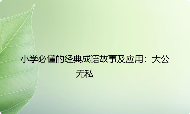 小学必懂的经典成语故事及应用:大公无私 小学必懂的经典成语故事及应用:大公无私