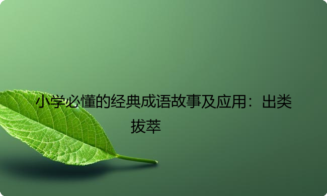 小学必懂的经典成语故事及应用:出类拔萃 小学必懂的经典成语故事及应用:出类拔萃