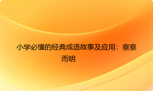 小学必懂的经典成语故事及应用:察察而明 小学必懂的经典成语故事及应用:察察而明
