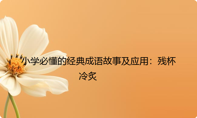 小学必懂的经典成语故事及应用:残杯冷炙 小学必懂的经典成语故事及应用:残杯冷炙