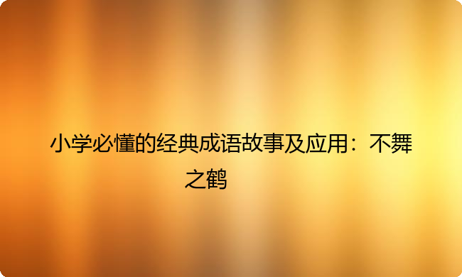 小学必懂的经典成语故事及应用：不舞之鹤
