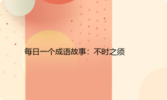 每日一个成语故事：不时之须