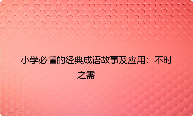 小学必懂的经典成语故事及应用：不时之需