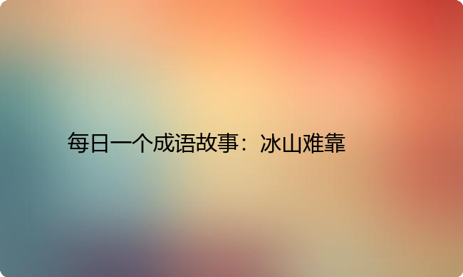 每日一个成语故事:冰山难靠 每日一个成语故事:冰山难靠