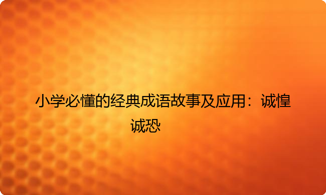 小学必懂的经典成语故事及应用:诚惶诚恐 小学必懂的经典成语故事及应用:诚惶诚恐